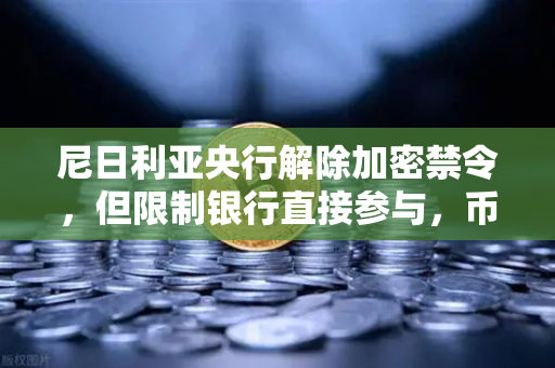 尼日利亚央行解除加密禁令，但限制银行直接参与，币安在非洲市场的新机遇与挑战