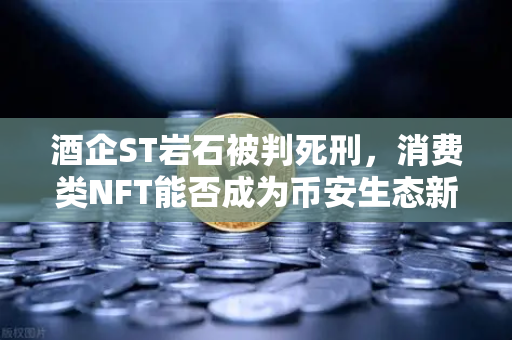酒企ST岩石被判死刑，消费类NFT能否成为币安生态新救星？