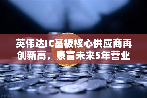 英伟达IC基板核心供应商再创新高，豪言未来5年营业利润翻5倍，背后的币安机遇与半导体产业链深度解析