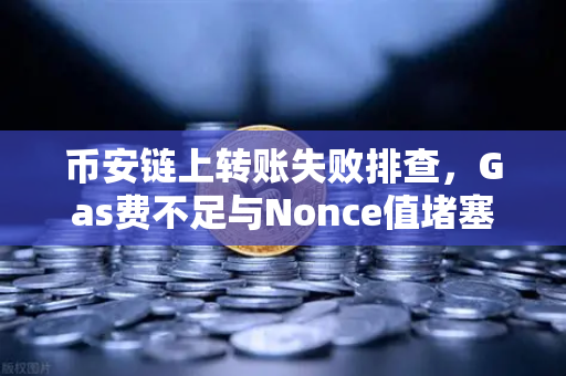 币安链上转账失败排查，Gas费不足与Nonce值堵塞怎么办