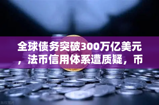 全球债务突破300万亿美元，法币信用体系遭质疑，币安如何成为数字资产避风港？