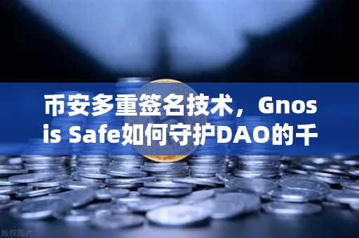 币安多重签名技术，Gnosis Safe如何守护DAO的千万资产？