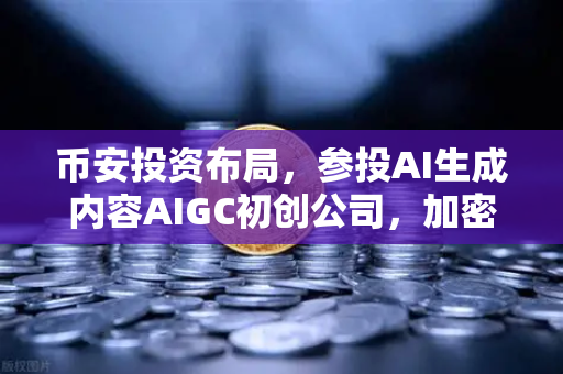 币安投资布局，参投AI生成内容AIGC初创公司，加密与AI深度融合的新纪元