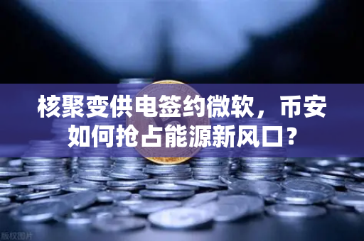 核聚变供电签约微软,币安如何抢占能源新风口?-第1张图片-币安Binance 核聚变供电签约微软,币安如何抢占能源新风口?-第1张图片-币安Binance