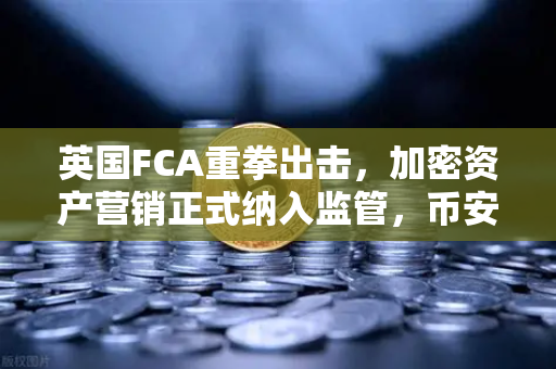 英国FCA重拳出击，加密资产营销正式纳入监管，币安如何应对新规则？