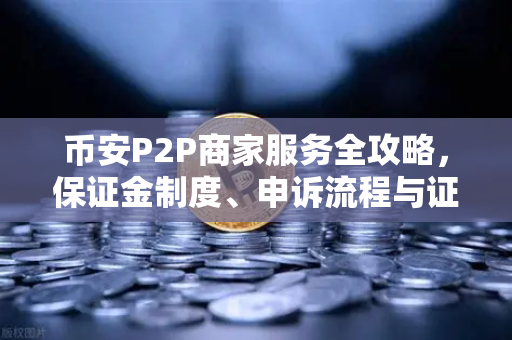 币安P2P商家服务全攻略，保证金制度、申诉流程与证据提交要点