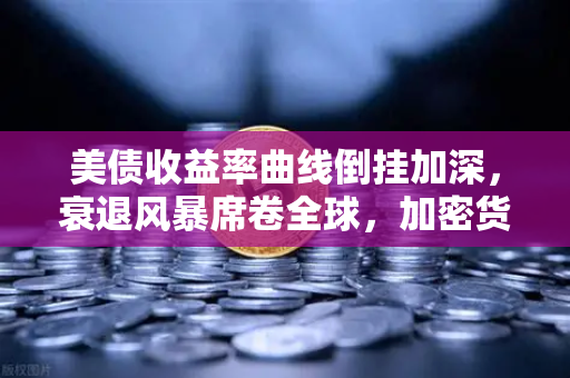 美债收益率曲线倒挂加深，衰退风暴席卷全球，加密货币市场何去何从？