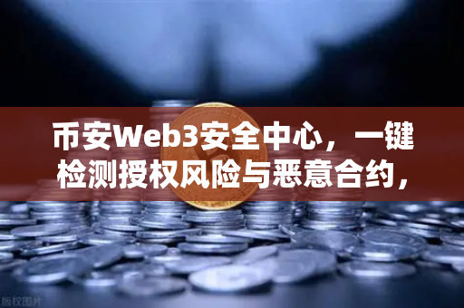 币安Web3安全中心，一键检测授权风险与恶意合约，保护你的数字资产