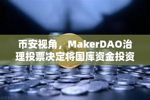 币安视角，MakerDAO治理投票决定将国库资金投资于美国国债—一场关于稳定与收益的辩证博弈