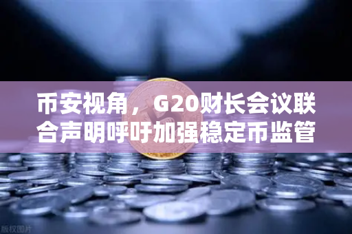 币安视角，G20财长会议联合声明呼吁加强稳定币监管，加密行业何去何从？