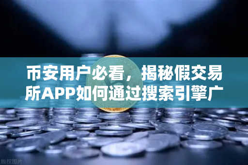币安用户必看，揭秘假交易所APP如何通过搜索引擎广告疯狂传播骗局