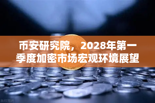 币安研究院，2028年第一季度加密市场宏观环境展望—牛市下半场的博弈与机遇