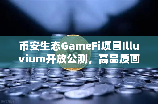 币安生态GameFi项目Illuvium开放公测，高品质画面引爆链游玩家圈