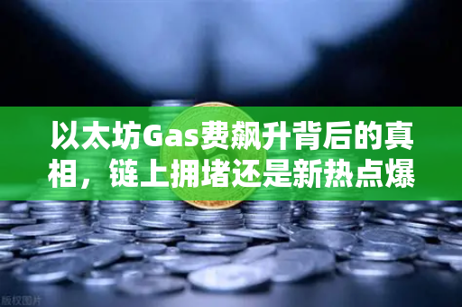 以太坊Gas费飙升背后的真相，链上拥堵还是新热点爆发？深度解析与投资指南