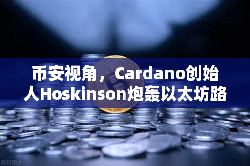 币安视角，Cardano创始人Hoskinson炮轰以太坊路线图—创新已死还是竞争迷局？