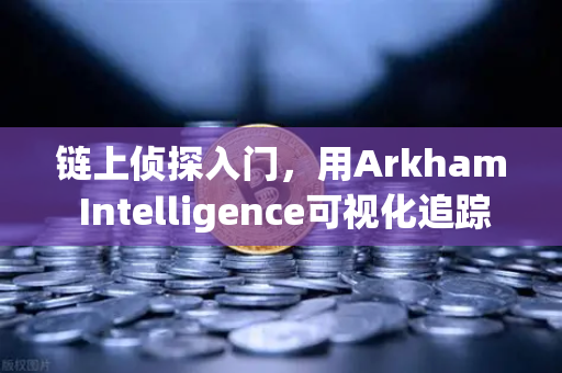 链上侦探入门，用Arkham Intelligence可视化追踪币安链上资金流动