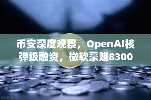 币安深度观察，OpenAI核弹级融资，微软豪赚8300亿背后的加密与AI逻辑