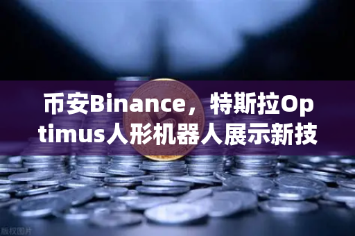 币安Binance，特斯拉Optimus人形机器人展示新技能，未来科技与投资新风口