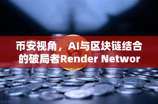 币安视角，AI与区块链结合的破局者Render Network（RNDR）如何成为AI算力龙头