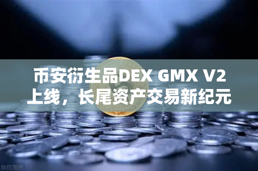 币安衍生品DEX GMX V2上线，长尾资产交易新纪元，你准备好了吗？