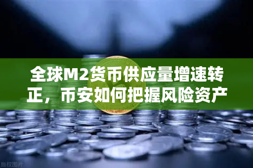 全球M2货币供应量增速转正，币安如何把握风险资产新机遇？