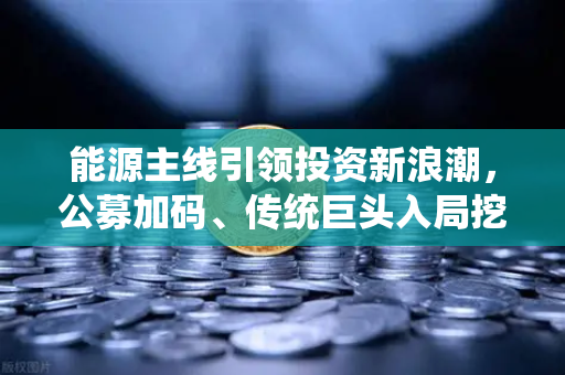 能源主线引领投资新浪潮，公募加码、传统巨头入局挖矿，币安生态迎变革