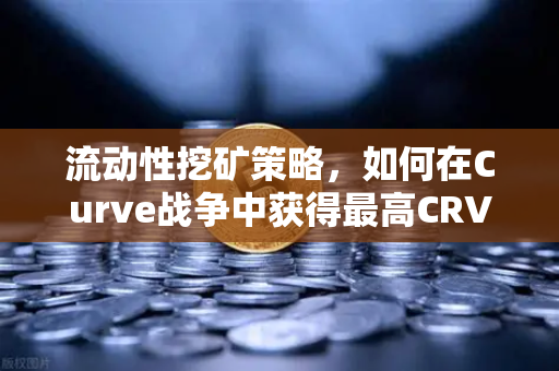 流动性挖矿策略，如何在Curve战争中获得最高CRV奖励？
