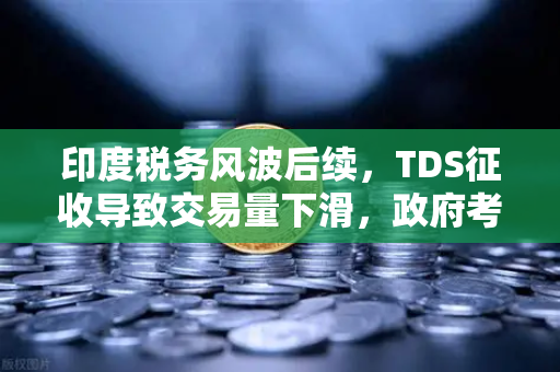 印度税务风波后续，TDS征收导致交易量下滑，政府考虑调整