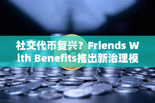 社交代币复兴？Friends With Benefits推出新治理模型，币安生态或迎新机遇