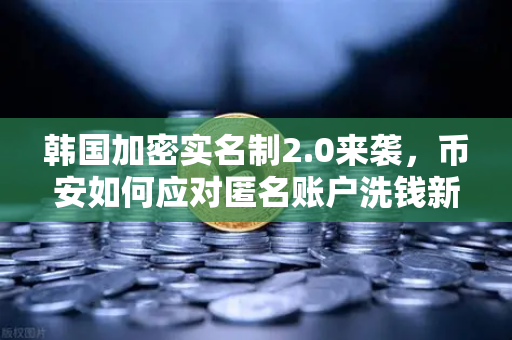 韩国加密实名制2.0来袭，币安如何应对匿名账户洗钱新挑战？