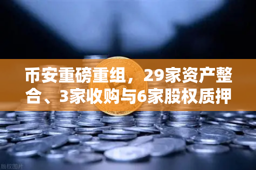 币安重磅重组，29家资产整合、3家收购与6家股权质押释放的战略信号