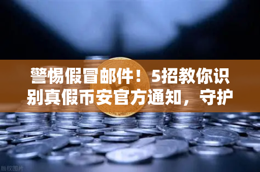 警惕假冒邮件！5招教你识别真假币安官方通知，守护资产安全