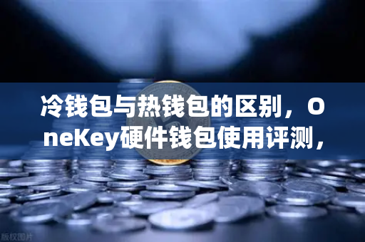 冷钱包与热钱包的区别，OneKey硬件钱包使用评测，币安用户的资产安全指南