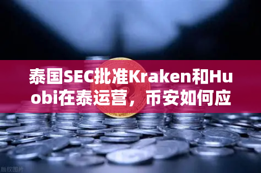 泰国SEC批准Kraken和Huobi在泰运营，币安如何应对新一轮市场竞争？
