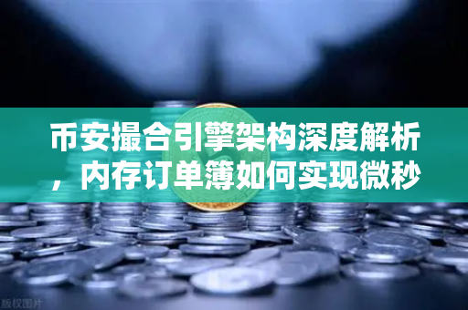 币安撮合引擎架构深度解析，内存订单簿如何实现微秒级匹配？