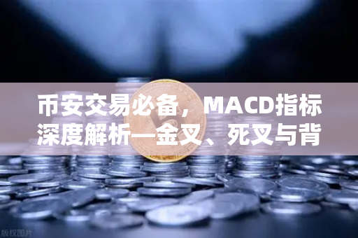 币安交易必备，MACD指标深度解析—金叉、死叉与背离信号的实战应用