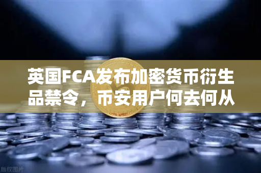 英国FCA发布加密货币衍生品禁令，币安用户何去何从？