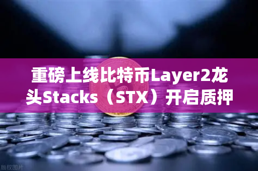 重磅上线比特币Layer2龙头Stacks（STX）开启质押挖矿，币安用户迎来新机遇