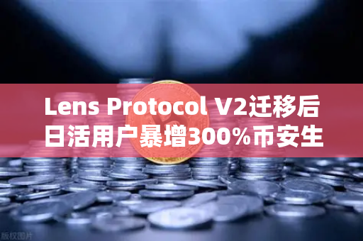 Lens Protocol V2迁移后日活用户暴增300%币安生态迎来新风口