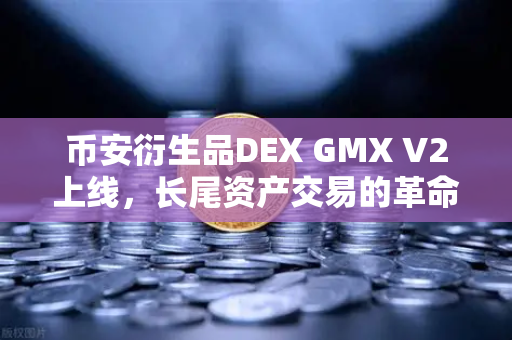 币安衍生品DEX GMX V2上线，长尾资产交易的革命性突破，你准备好了吗？