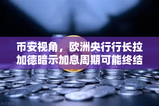 币安视角，欧洲央行行长拉加德暗示加息周期可能终结，市场风向要变？