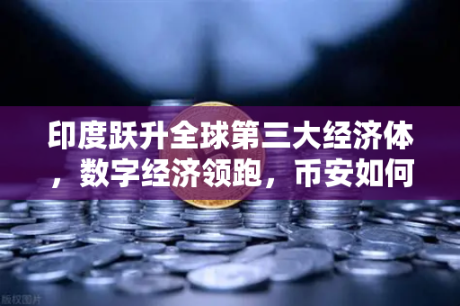 印度跃升全球第三大经济体，数字经济领跑，币安如何撬动南亚加密市场？