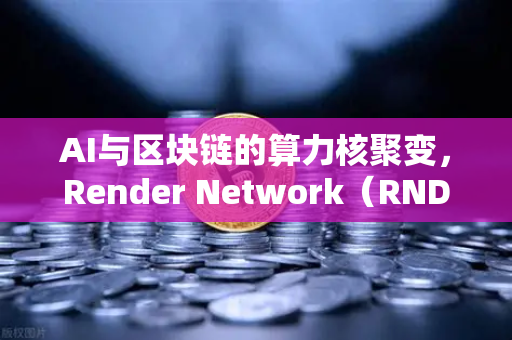 AI与区块链的算力核聚变，Render Network（RNDR）如何成为赛道龙头