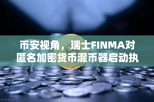 币安视角，瑞士FINMA对匿名加密货币混币器启动执法程序，加密合规再敲警钟