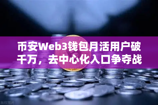 币安Web3钱包月活用户破千万，去中心化入口争夺战正式打响-第1张图片-币安Binance
