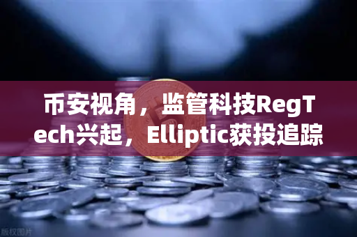 币安视角，监管科技RegTech兴起，Elliptic获投追踪非法资金意味着什么？