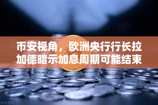 币安视角，欧洲央行行长拉加德暗示加息周期可能结束，市场风向要变了？