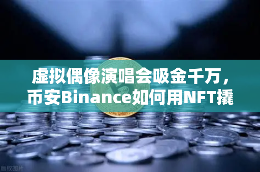 虚拟偶像演唱会吸金千万，币安Binance如何用NFT撬动粉丝经济新蓝海