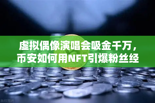 虚拟偶像演唱会吸金千万，币安如何用NFT引爆粉丝经济新纪元？
