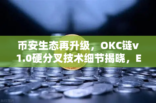 币安生态再升级，OKC链v1.0硬分叉技术细节揭晓，EVM兼容性迎来重大突破
